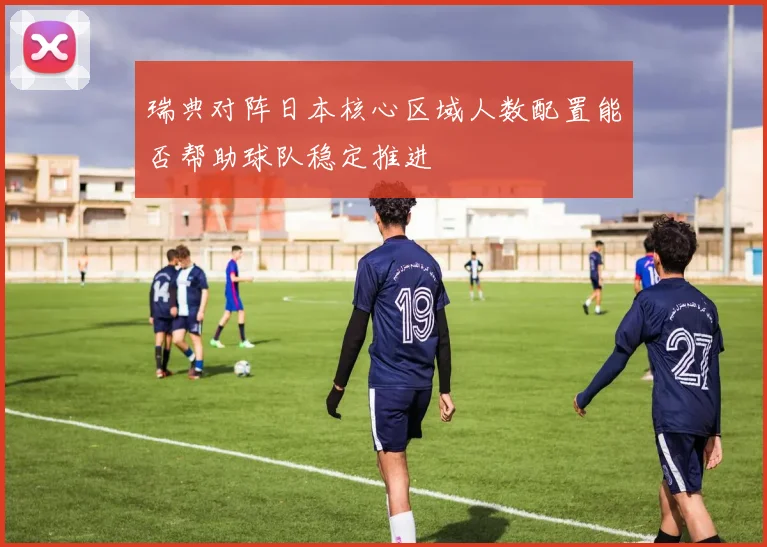 瑞典对阵日本核心区域人数配置能否帮助球队稳定推进