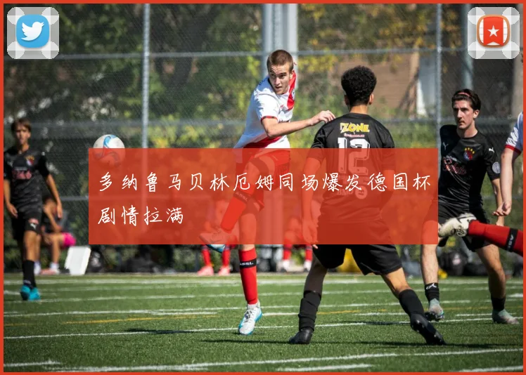 多纳鲁马贝林厄姆同场爆发德国杯剧情拉满