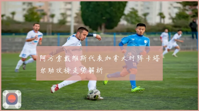 阿方索戴维斯代表加拿大对阵卡塔尔助攻榜走势解析