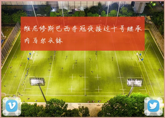 维尼修斯巴西夺冠夜接过十号继承内马尔衣钵