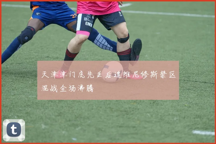天津津门虎先丢后追维尼修斯禁区混战全场沸腾