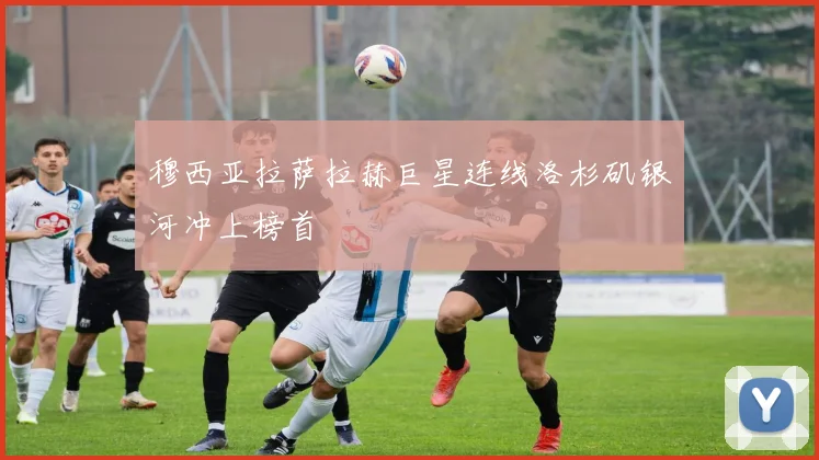 穆西亚拉萨拉赫巨星连线洛杉矶银河冲上榜首