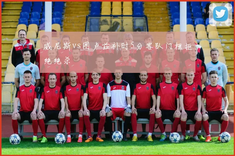 威尼斯vs图卢兹补时5分客队门框拒绝绝杀