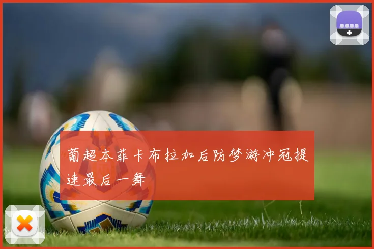 葡超本菲卡布拉加后防梦游冲冠提速最后一舞