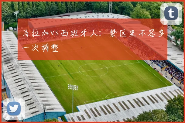 马拉加vs西班牙人：禁区里不容多一次调整