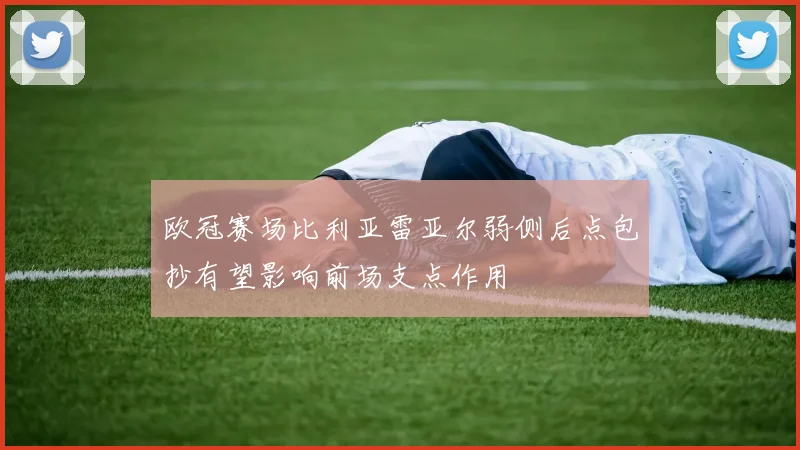 欧冠赛场比利亚雷亚尔弱侧后点包抄有望影响前场支点作用