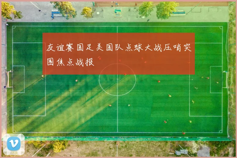 友谊赛国足美国队点球大战压哨突围焦点战报