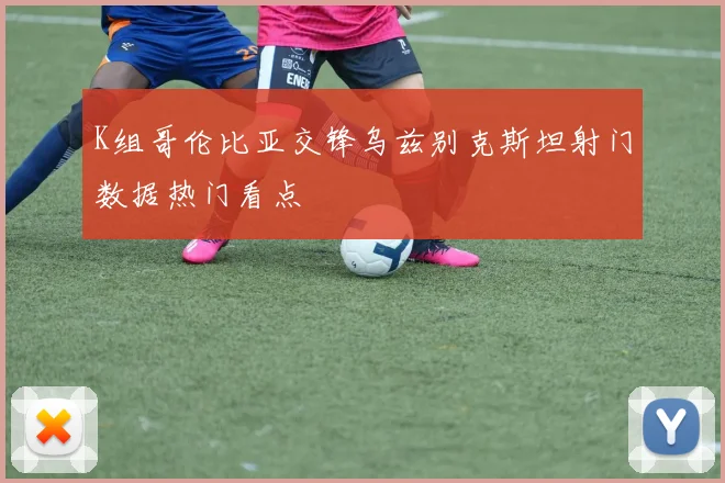 K组哥伦比亚交锋乌兹别克斯坦射门数据热门看点