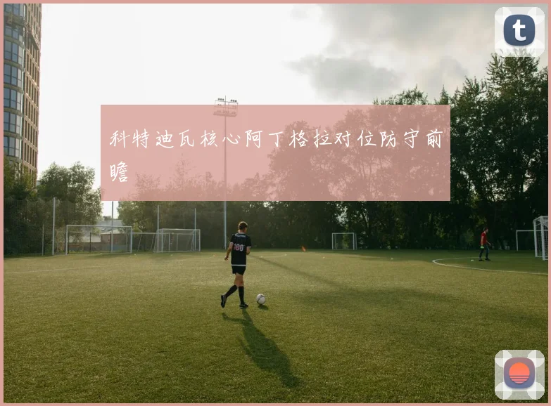 科特迪瓦核心阿丁格拉对位防守前瞻