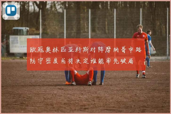 欧冠奥林匹亚科斯对阵摩纳哥中路防守密度或将决定谁能率先破局