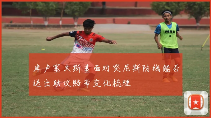 库卢塞夫斯基面对突尼斯防线能否送出助攻赔率变化梳理