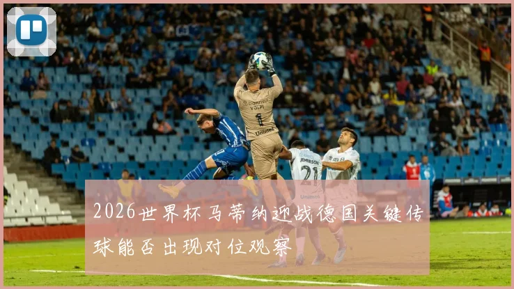 2026世界杯马蒂纳迎战德国关键传球能否出现对位观察