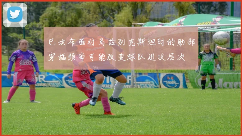 巴坎布面对乌兹别克斯坦时的肋部穿插频率可能改变球队进攻层次