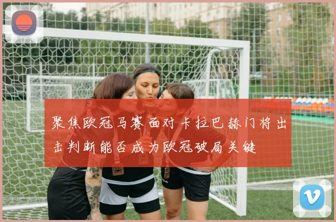 聚焦欧冠马赛面对卡拉巴赫门将出击判断能否成为欧冠破局关键
