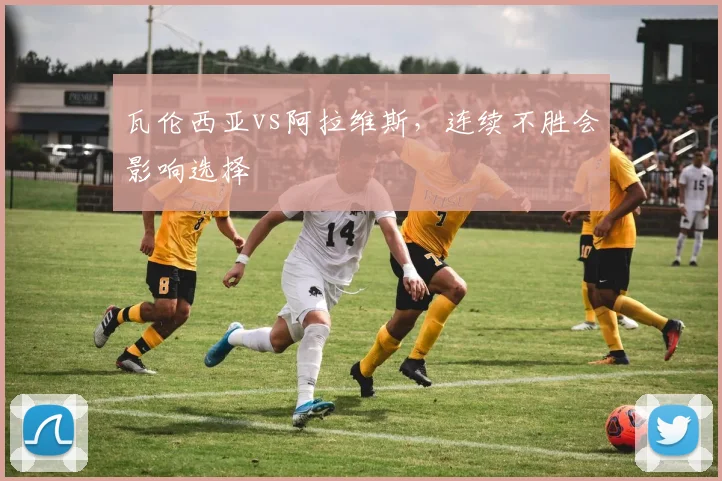 瓦伦西亚vs阿拉维斯，连续不胜会影响选择