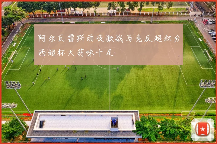 阿尔瓦雷斯雨夜激战马竞反超积分西超杯火药味十足