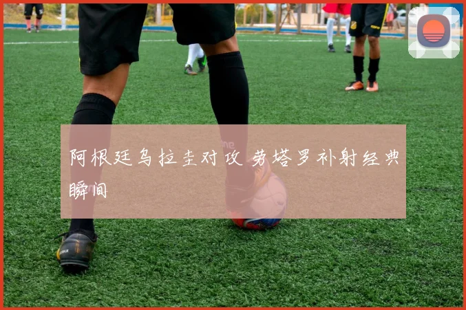 阿根廷乌拉圭对攻 劳塔罗补射经典瞬间