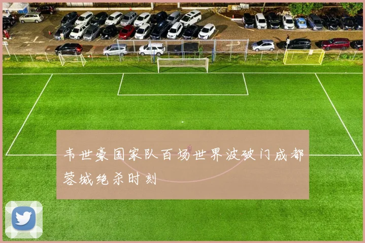 韦世豪国家队百场世界波破门成都蓉城绝杀时刻