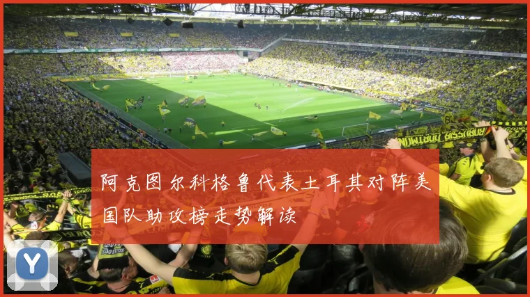 阿克图尔科格鲁代表土耳其对阵美国队助攻榜走势解读