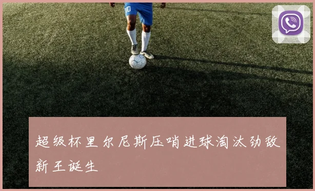 超级杯里尔尼斯压哨进球淘汰劲敌新王诞生