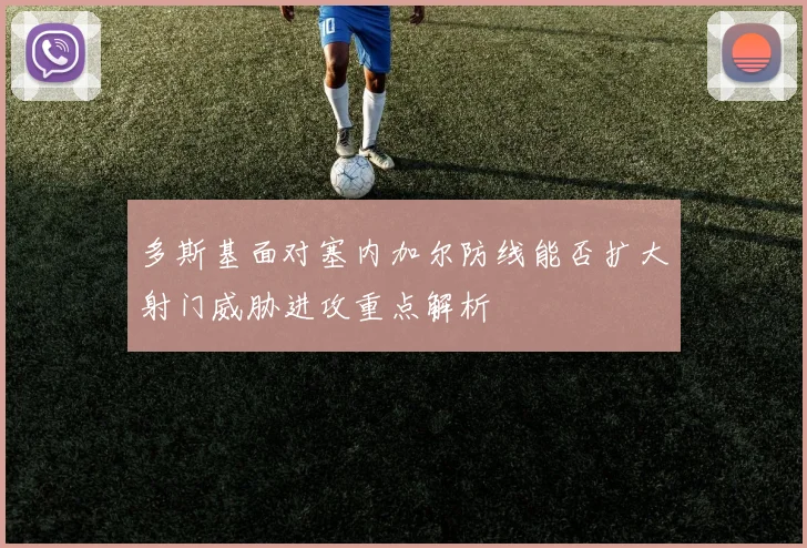 多斯基面对塞内加尔防线能否扩大射门威胁进攻重点解析