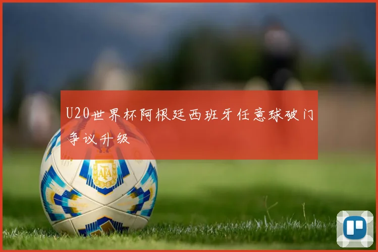 U20世界杯阿根廷西班牙任意球破门争议升级