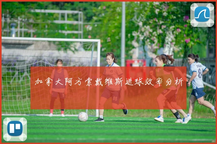 加拿大阿方索戴维斯进球效率分析