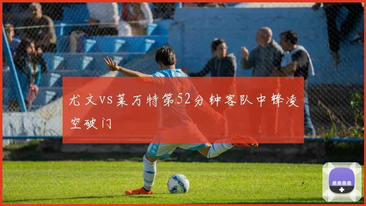 尤文vs莱万特第52分钟客队中锋凌空破门