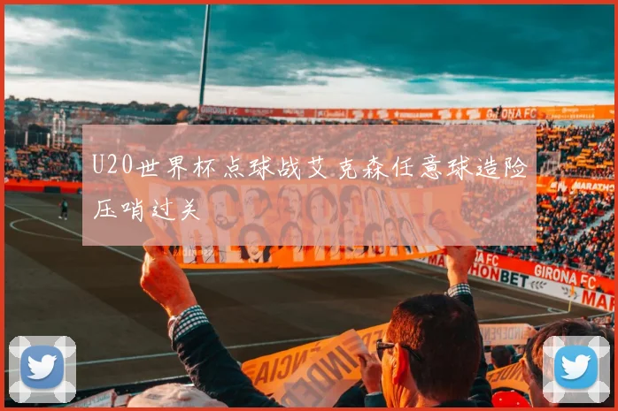 U20世界杯点球战艾克森任意球造险压哨过关