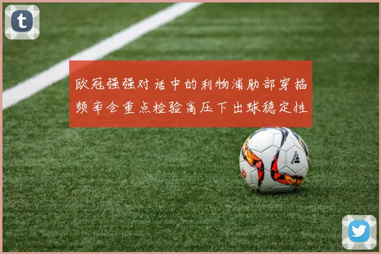 欧冠强强对话中的利物浦肋部穿插频率会重点检验高压下出球稳定性