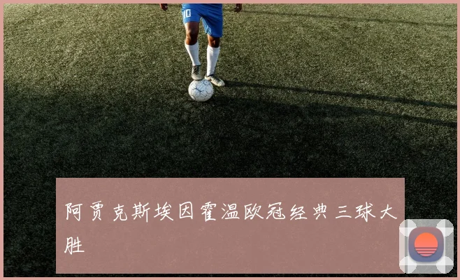 阿贾克斯埃因霍温欧冠经典三球大胜
