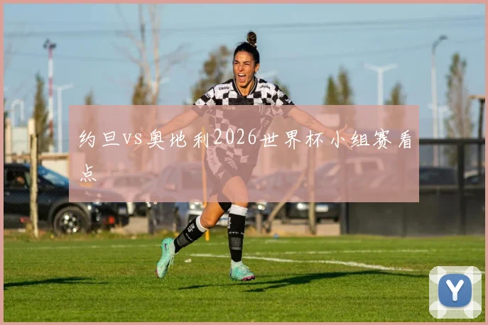 约旦vs奥地利2026世界杯小组赛看点