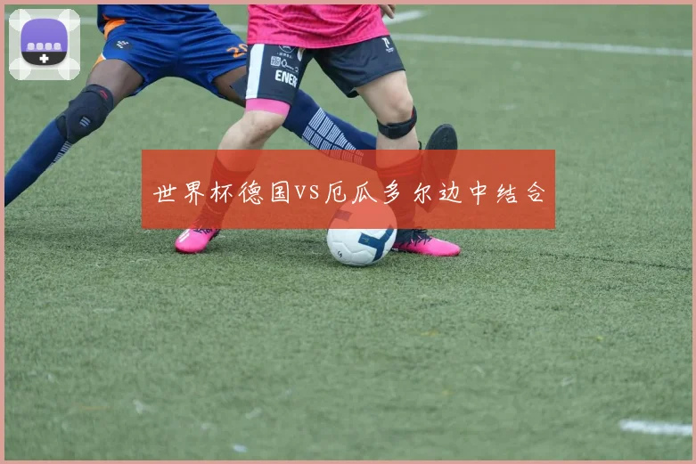 世界杯德国vs厄瓜多尔边中结合
