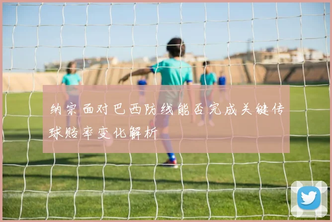 纳宗面对巴西防线能否完成关键传球赔率变化解析