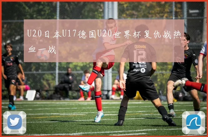 U20日本U17德国U20世界杯复仇战热血一战