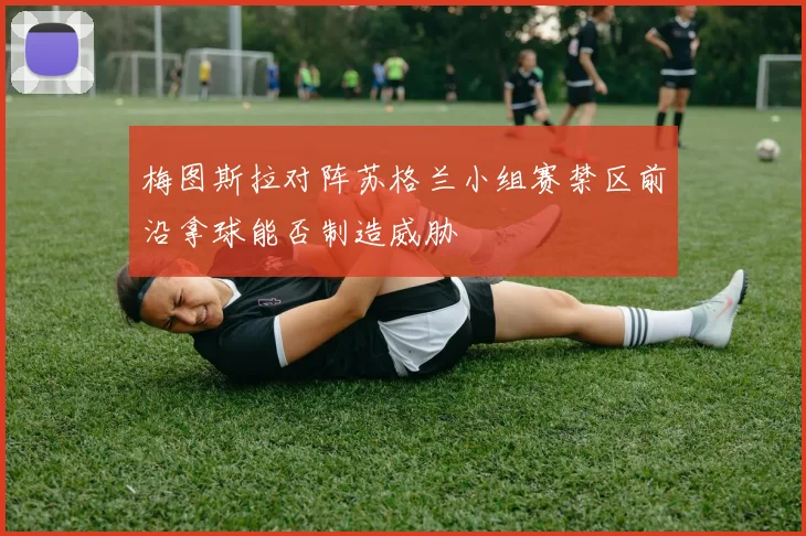 梅图斯拉对阵苏格兰小组赛禁区前沿拿球能否制造威胁
