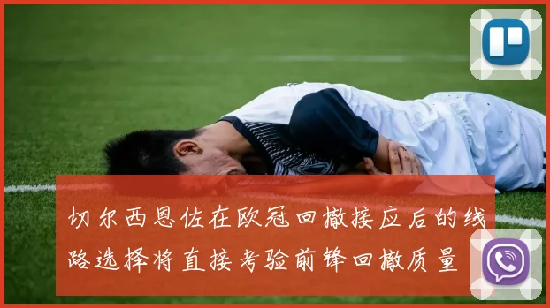 切尔西恩佐在欧冠回撤接应后的线路选择将直接考验前锋回撤质量