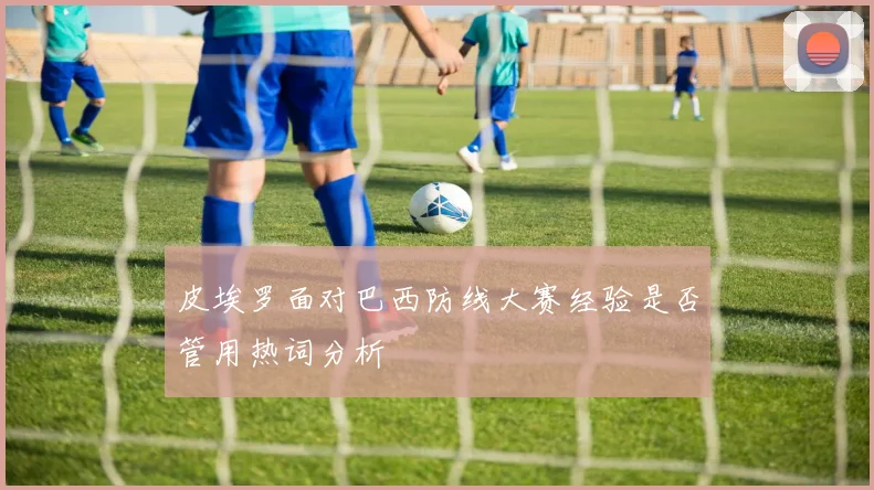 皮埃罗面对巴西防线大赛经验是否管用热词分析