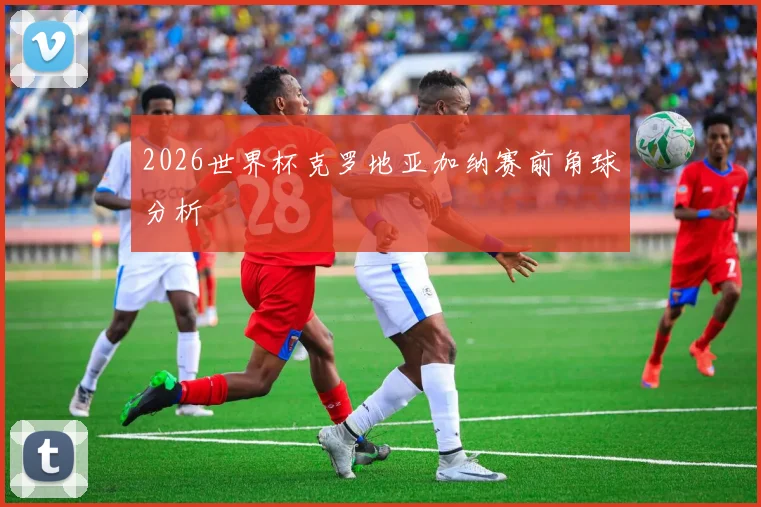 2026世界杯克罗地亚加纳赛前角球分析