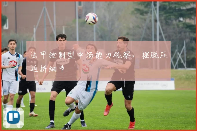 法甲控制型中场能力观察，摆脱压迫拼细节