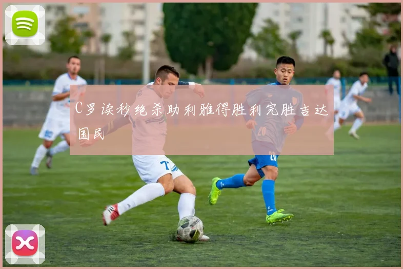 C罗读秒绝杀助利雅得胜利完胜吉达国民