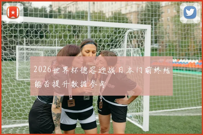 2026世界杯德容迎战日本门前终结能否提升数据参考