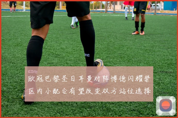 欧冠巴黎圣日耳曼对阵博德闪耀禁区内小配合有望改变双方站位选择