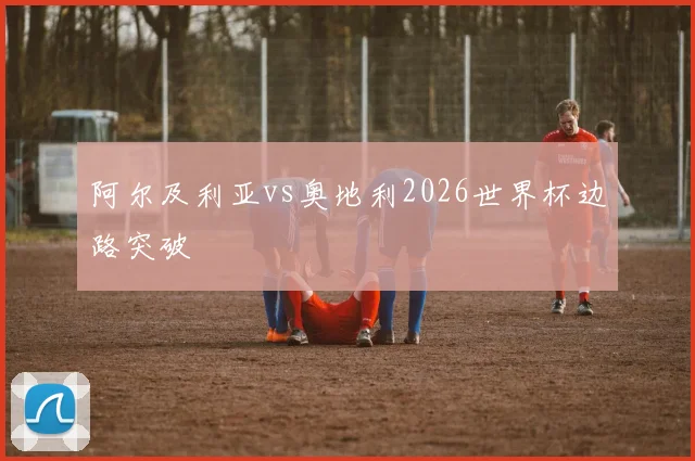阿尔及利亚vs奥地利2026世界杯边路突破