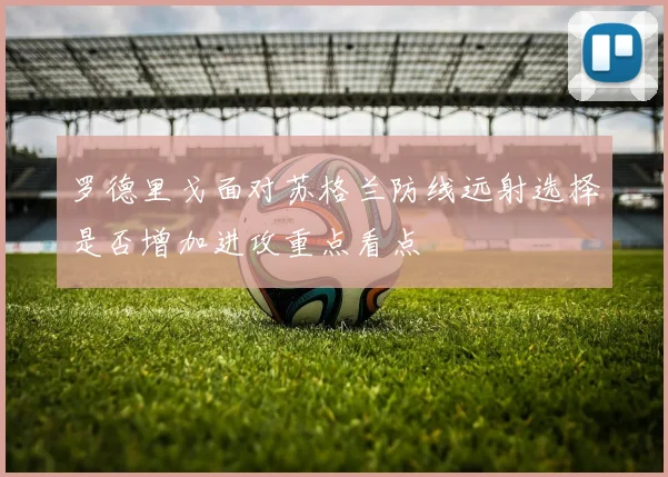 罗德里戈面对苏格兰防线远射选择是否增加进攻重点看点