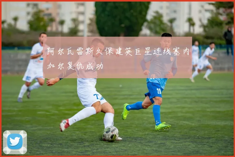 阿尔瓦雷斯久保建英巨星连线塞内加尔复仇成功