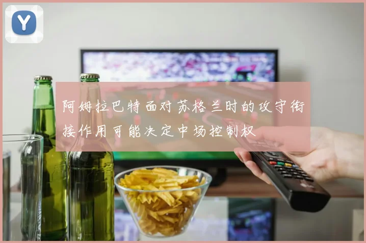 阿姆拉巴特面对苏格兰时的攻守衔接作用可能决定中场控制权