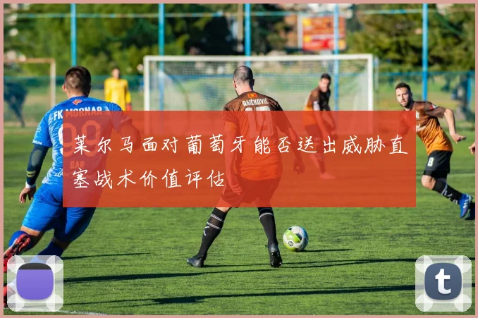 莱尔马面对葡萄牙能否送出威胁直塞战术价值评估