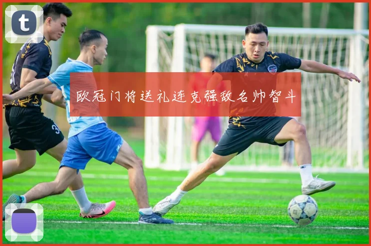 欧冠门将送礼连克强敌名帅智斗