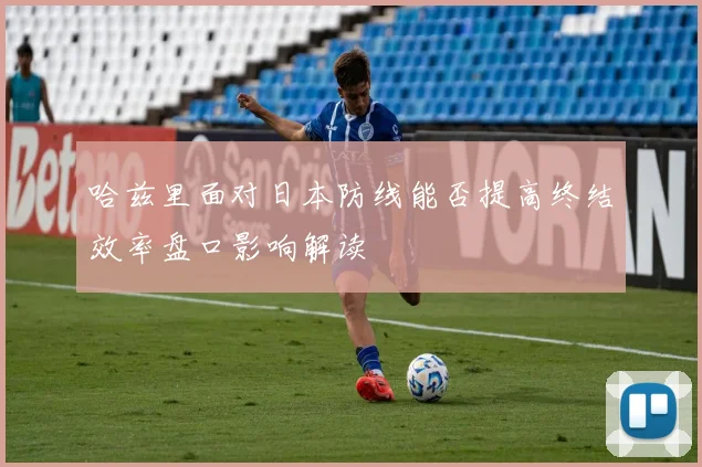哈兹里面对日本防线能否提高终结效率盘口影响解读
